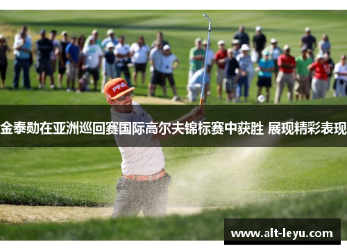 金泰勋在亚洲巡回赛国际高尔夫锦标赛中获胜 展现精彩表现 金泰勋在亚洲巡回赛国际高尔夫锦标赛中获胜 展现精彩表现