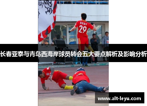 长春亚泰与青岛西海岸球员转会五大要点解析及影响分析