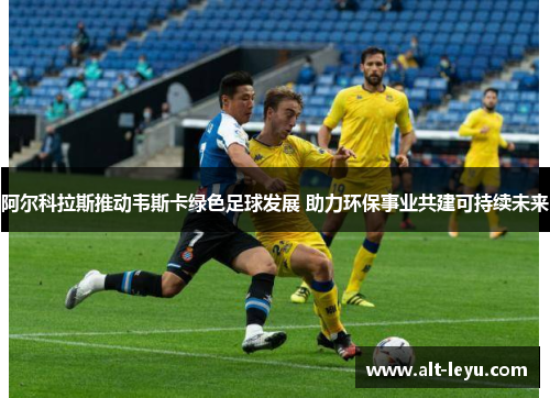阿尔科拉斯推动韦斯卡绿色足球发展 助力环保事业共建可持续未来