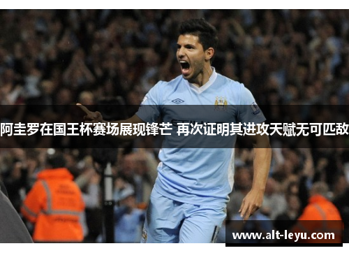 阿圭罗在国王杯赛场展现锋芒 再次证明其进攻天赋无可匹敌 阿圭罗在国王杯赛场展现锋芒 再次证明其进攻天赋无可匹敌