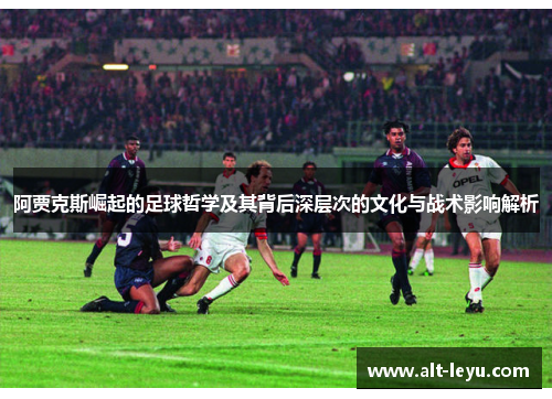 阿贾克斯崛起的足球哲学及其背后深层次的文化与战术影响解析