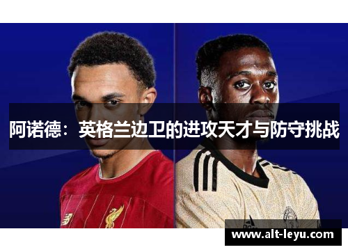 阿诺德：英格兰边卫的进攻天才与防守挑战