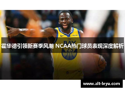 霍华德引领新赛季风潮 NCAA热门球员表现深度解析 霍华德引领新赛季风潮 NCAA热门球员表现深度解析
