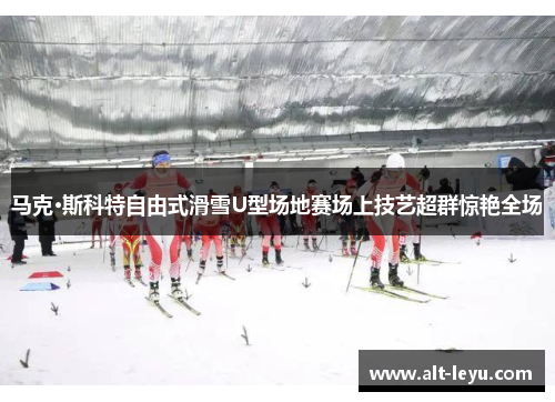 马克·斯科特自由式滑雪U型场地赛场上技艺超群惊艳全场
