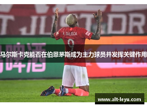 马尔斯卡克能否在伯恩茅斯成为主力球员并发挥关键作用