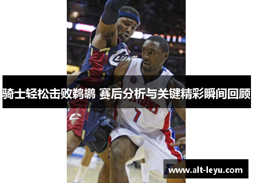 骑士轻松击败鹈鹕 赛后分析与关键精彩瞬间回顾