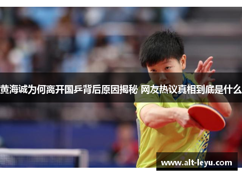 黄海诚为何离开国乒背后原因揭秘 网友热议真相到底是什么