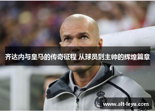 齐达内与皇马的传奇征程 从球员到主帅的辉煌篇章