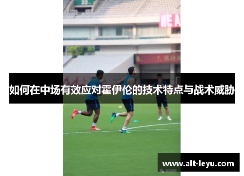如何在中场有效应对霍伊伦的技术特点与战术威胁